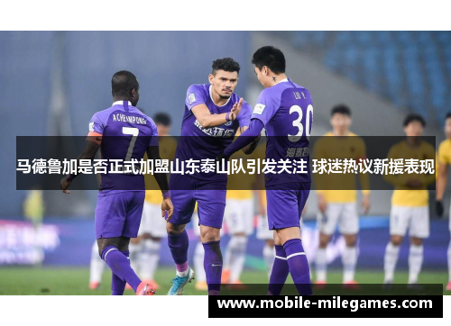 马德鲁加是否正式加盟山东泰山队引发关注 球迷热议新援表现